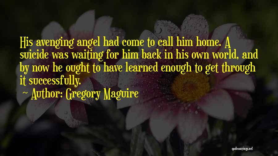 Gregory Maguire Quotes: His Avenging Angel Had Come To Call Him Home. A Suicide Was Waiting For Him Back In His Own World,