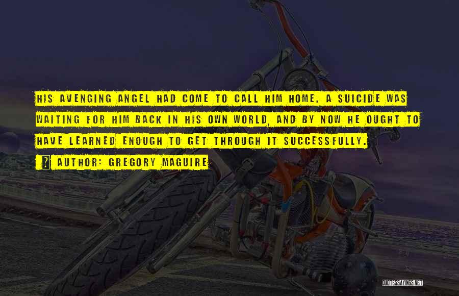 Gregory Maguire Quotes: His Avenging Angel Had Come To Call Him Home. A Suicide Was Waiting For Him Back In His Own World,