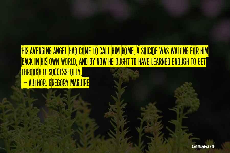 Gregory Maguire Quotes: His Avenging Angel Had Come To Call Him Home. A Suicide Was Waiting For Him Back In His Own World,