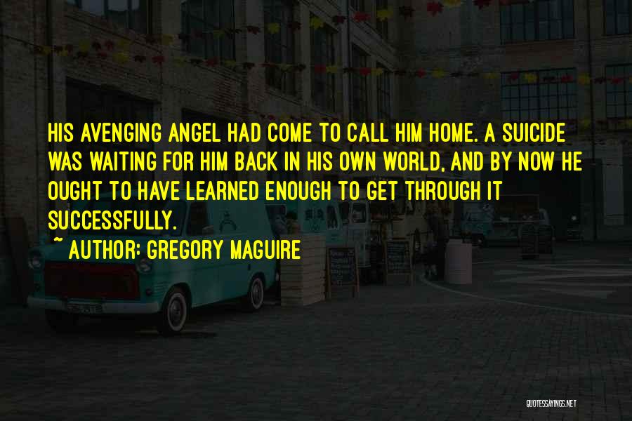 Gregory Maguire Quotes: His Avenging Angel Had Come To Call Him Home. A Suicide Was Waiting For Him Back In His Own World,