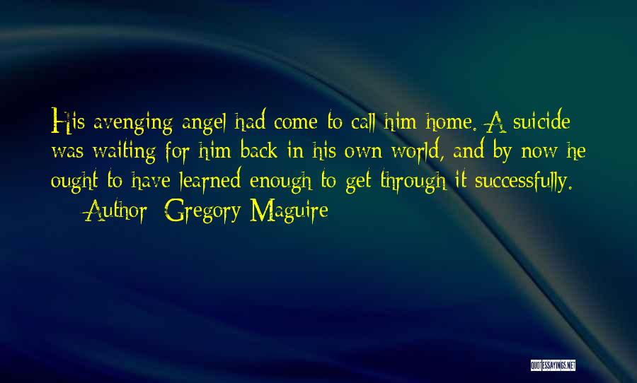 Gregory Maguire Quotes: His Avenging Angel Had Come To Call Him Home. A Suicide Was Waiting For Him Back In His Own World,