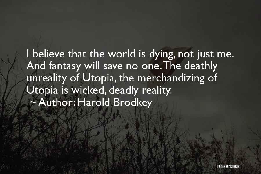 Harold Brodkey Quotes: I Believe That The World Is Dying, Not Just Me. And Fantasy Will Save No One. The Deathly Unreality Of