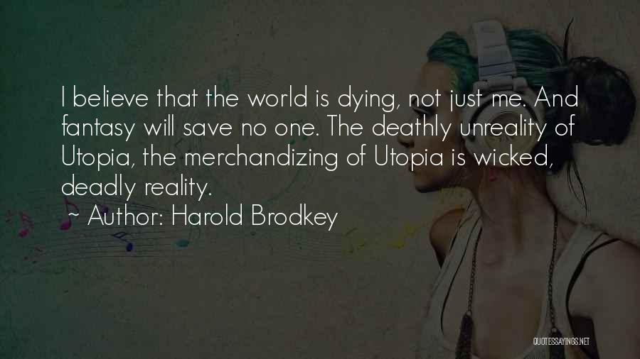 Harold Brodkey Quotes: I Believe That The World Is Dying, Not Just Me. And Fantasy Will Save No One. The Deathly Unreality Of