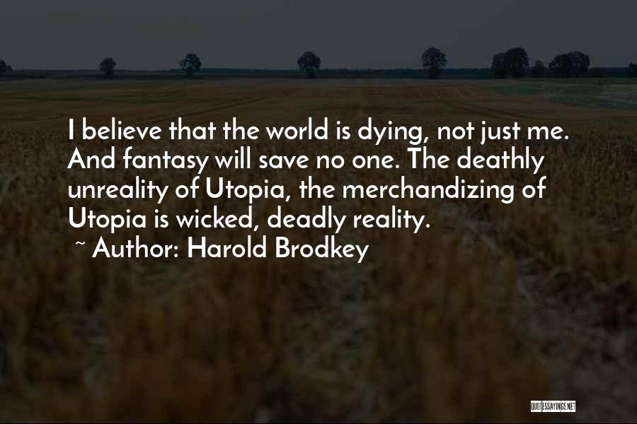 Harold Brodkey Quotes: I Believe That The World Is Dying, Not Just Me. And Fantasy Will Save No One. The Deathly Unreality Of
