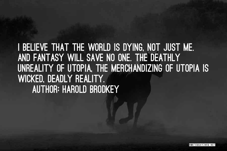 Harold Brodkey Quotes: I Believe That The World Is Dying, Not Just Me. And Fantasy Will Save No One. The Deathly Unreality Of