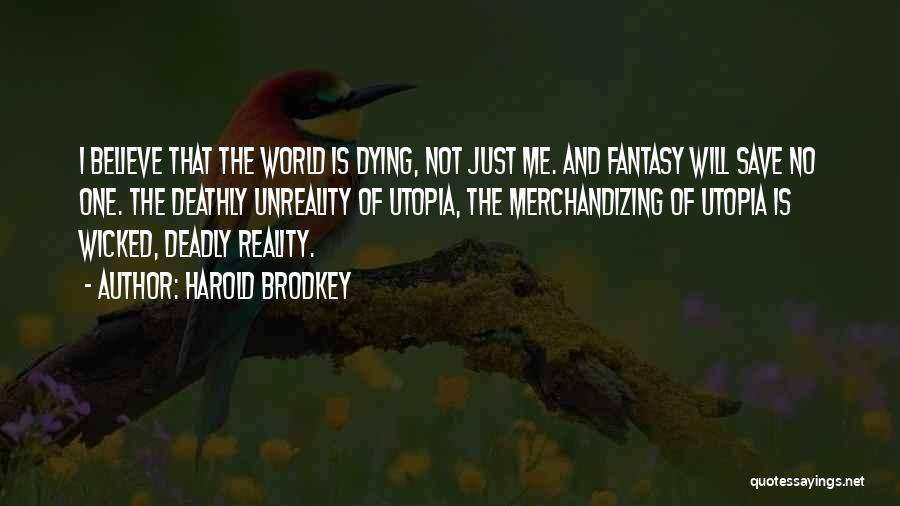 Harold Brodkey Quotes: I Believe That The World Is Dying, Not Just Me. And Fantasy Will Save No One. The Deathly Unreality Of