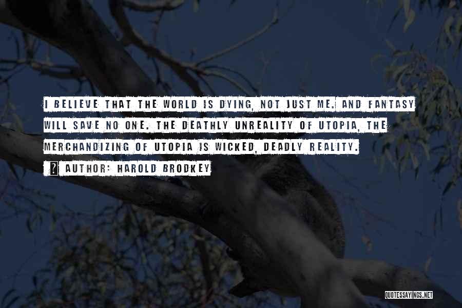 Harold Brodkey Quotes: I Believe That The World Is Dying, Not Just Me. And Fantasy Will Save No One. The Deathly Unreality Of