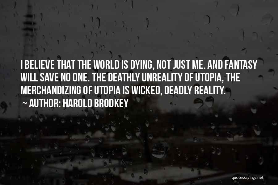 Harold Brodkey Quotes: I Believe That The World Is Dying, Not Just Me. And Fantasy Will Save No One. The Deathly Unreality Of