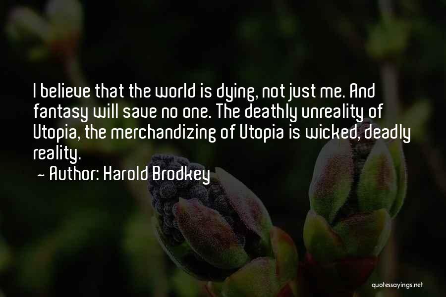 Harold Brodkey Quotes: I Believe That The World Is Dying, Not Just Me. And Fantasy Will Save No One. The Deathly Unreality Of