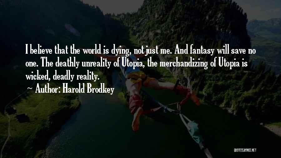 Harold Brodkey Quotes: I Believe That The World Is Dying, Not Just Me. And Fantasy Will Save No One. The Deathly Unreality Of