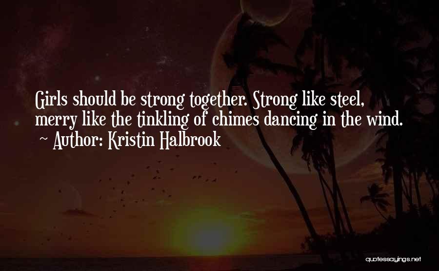 Kristin Halbrook Quotes: Girls Should Be Strong Together. Strong Like Steel, Merry Like The Tinkling Of Chimes Dancing In The Wind.