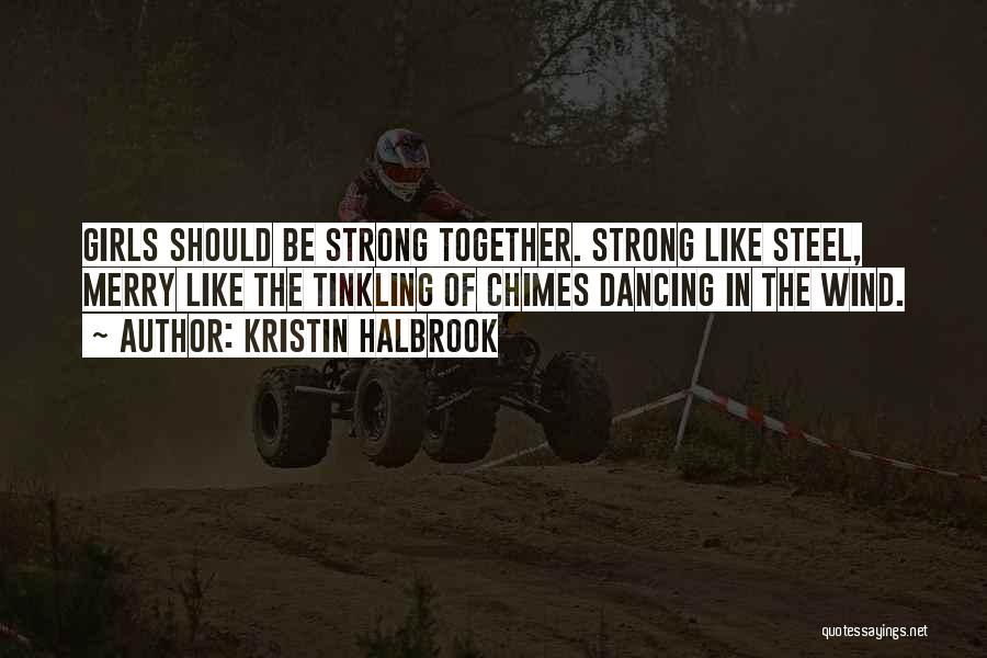 Kristin Halbrook Quotes: Girls Should Be Strong Together. Strong Like Steel, Merry Like The Tinkling Of Chimes Dancing In The Wind.