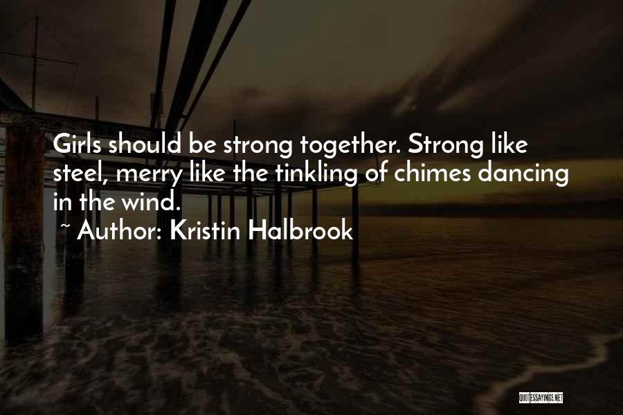 Kristin Halbrook Quotes: Girls Should Be Strong Together. Strong Like Steel, Merry Like The Tinkling Of Chimes Dancing In The Wind.