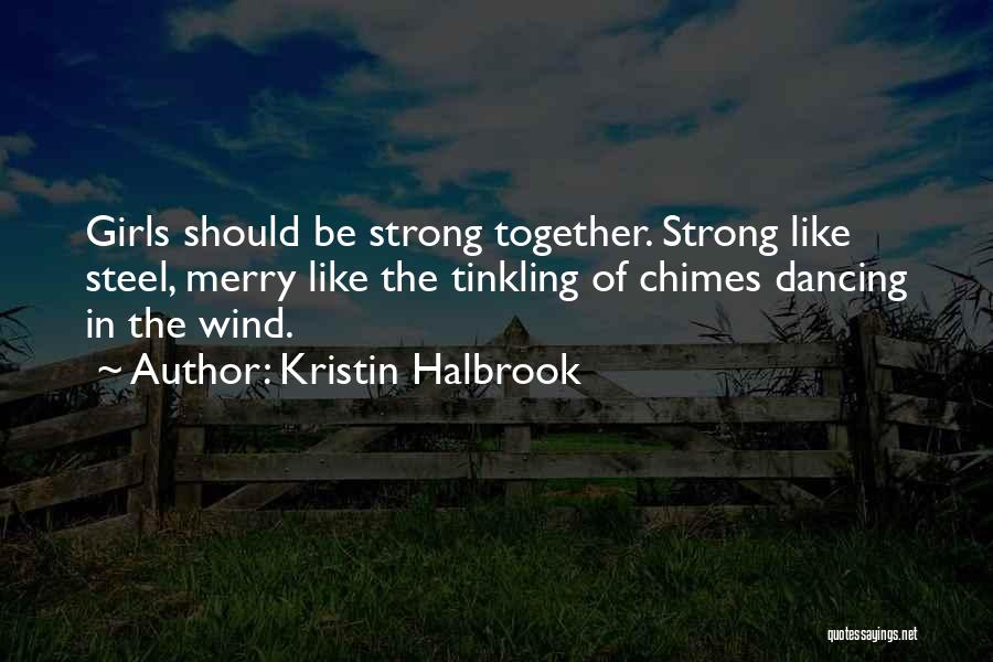 Kristin Halbrook Quotes: Girls Should Be Strong Together. Strong Like Steel, Merry Like The Tinkling Of Chimes Dancing In The Wind.