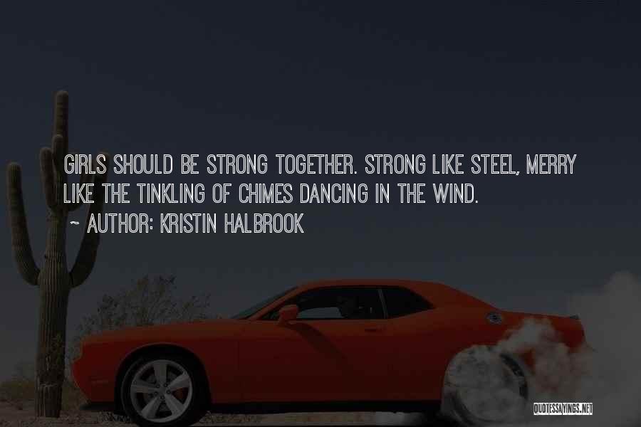 Kristin Halbrook Quotes: Girls Should Be Strong Together. Strong Like Steel, Merry Like The Tinkling Of Chimes Dancing In The Wind.