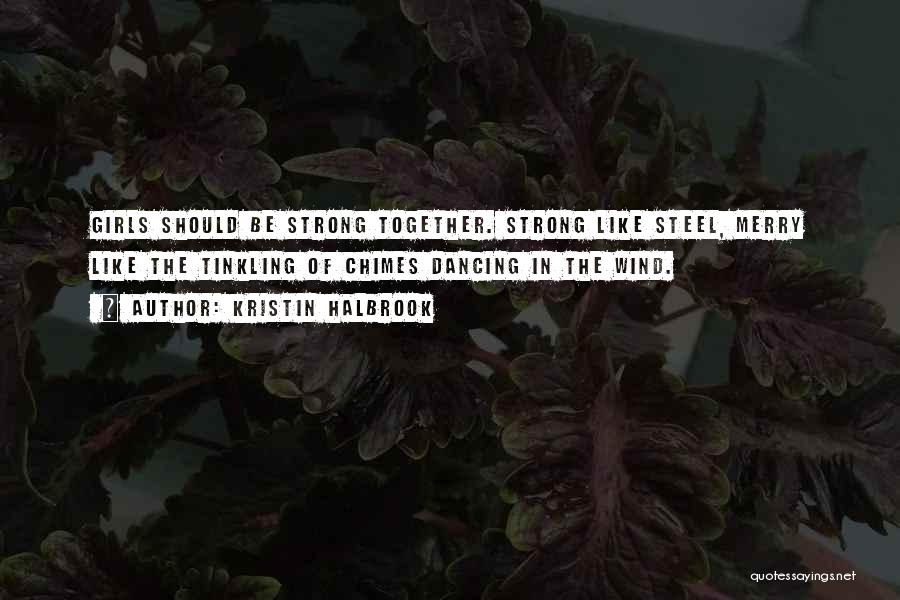 Kristin Halbrook Quotes: Girls Should Be Strong Together. Strong Like Steel, Merry Like The Tinkling Of Chimes Dancing In The Wind.