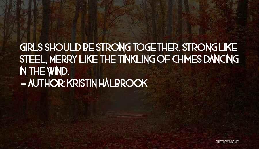 Kristin Halbrook Quotes: Girls Should Be Strong Together. Strong Like Steel, Merry Like The Tinkling Of Chimes Dancing In The Wind.