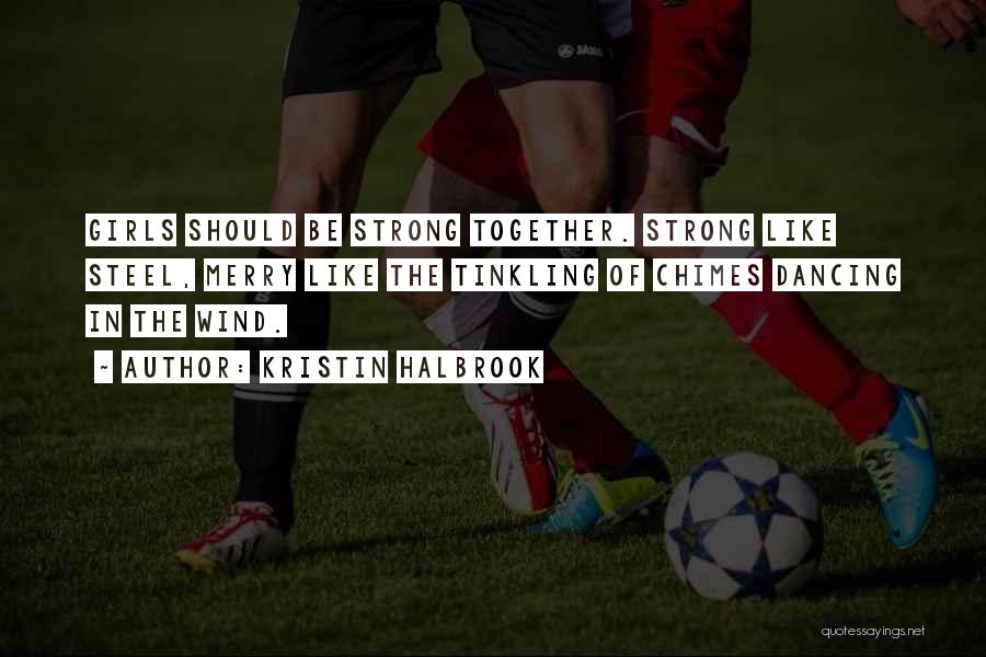 Kristin Halbrook Quotes: Girls Should Be Strong Together. Strong Like Steel, Merry Like The Tinkling Of Chimes Dancing In The Wind.