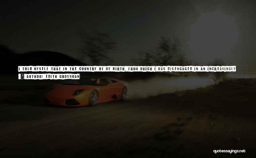 Edith Grossman Quotes: I Told Myself That In The Country Of My Birth, From Which I Was Disengaged In An Increasingly Irreversible Way,