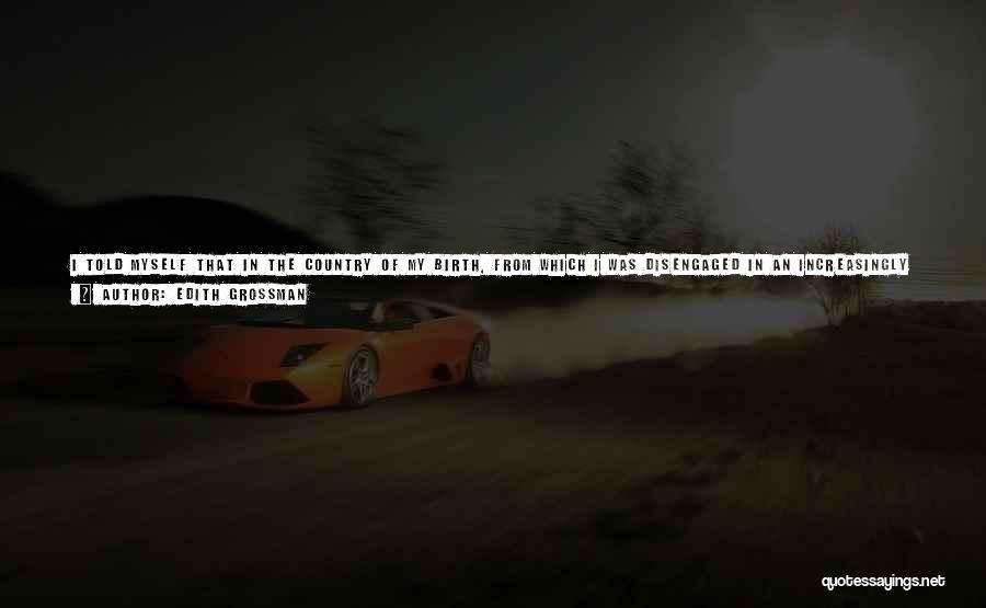 Edith Grossman Quotes: I Told Myself That In The Country Of My Birth, From Which I Was Disengaged In An Increasingly Irreversible Way,