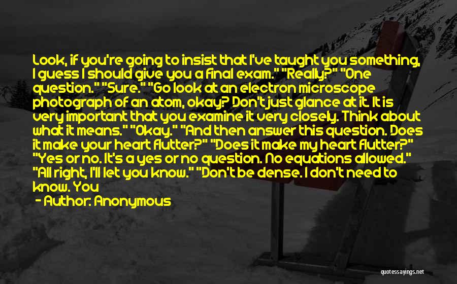 Anonymous Quotes: Look, If You're Going To Insist That I've Taught You Something, I Guess I Should Give You A Final Exam.