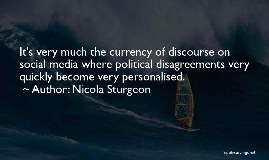 Nicola Sturgeon Quotes: It's Very Much The Currency Of Discourse On Social Media Where Political Disagreements Very Quickly Become Very Personalised.