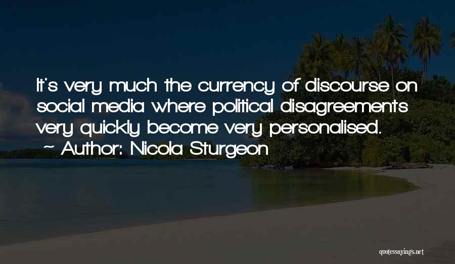 Nicola Sturgeon Quotes: It's Very Much The Currency Of Discourse On Social Media Where Political Disagreements Very Quickly Become Very Personalised.