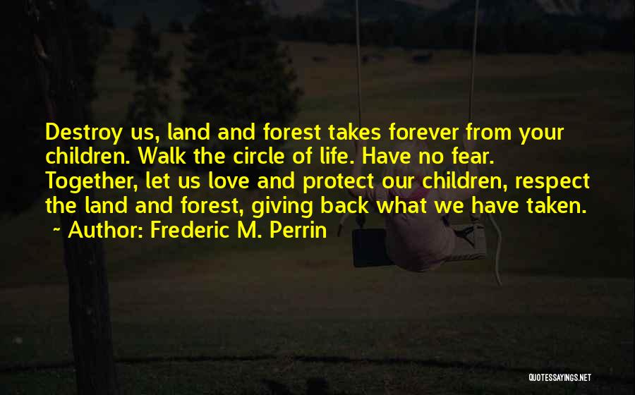 Frederic M. Perrin Quotes: Destroy Us, Land And Forest Takes Forever From Your Children. Walk The Circle Of Life. Have No Fear. Together, Let