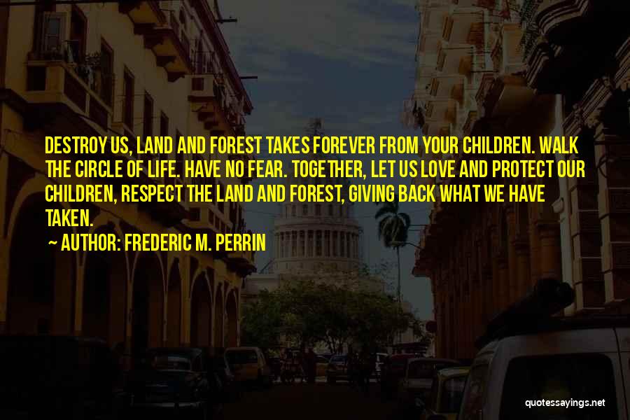 Frederic M. Perrin Quotes: Destroy Us, Land And Forest Takes Forever From Your Children. Walk The Circle Of Life. Have No Fear. Together, Let