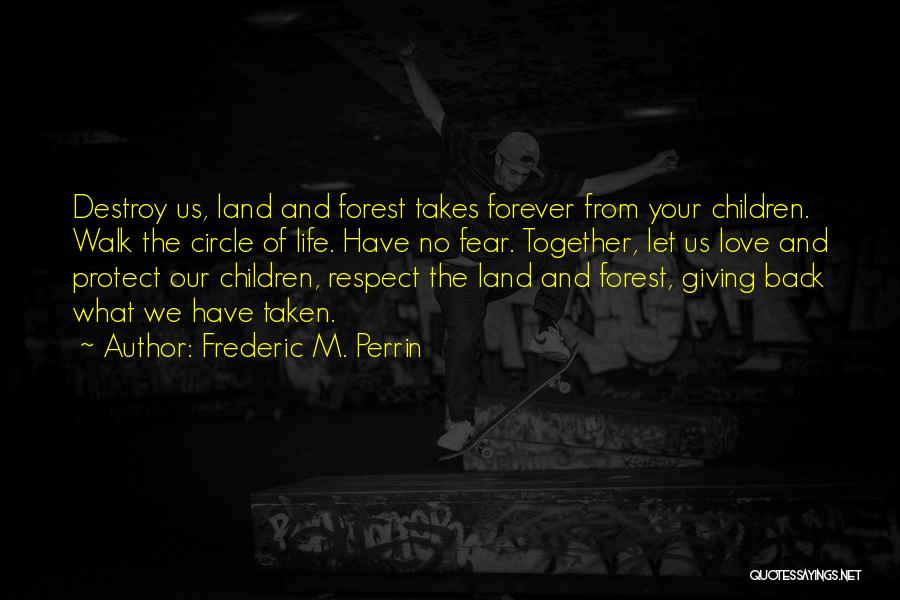 Frederic M. Perrin Quotes: Destroy Us, Land And Forest Takes Forever From Your Children. Walk The Circle Of Life. Have No Fear. Together, Let