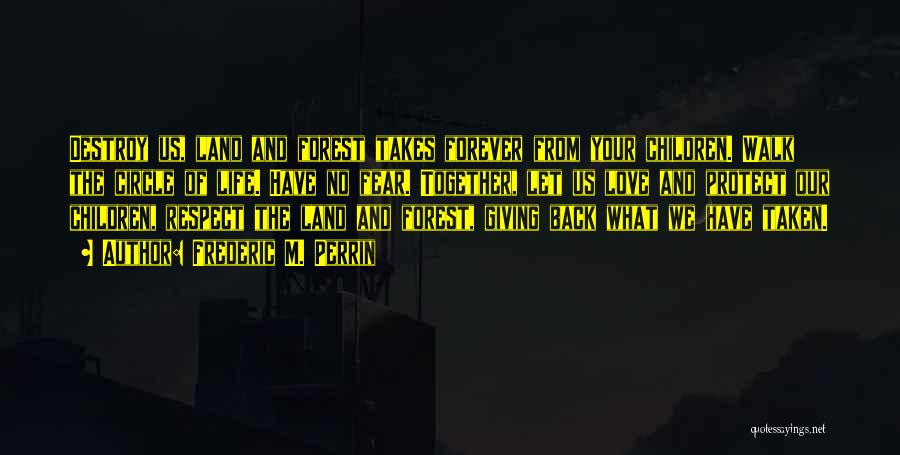 Frederic M. Perrin Quotes: Destroy Us, Land And Forest Takes Forever From Your Children. Walk The Circle Of Life. Have No Fear. Together, Let