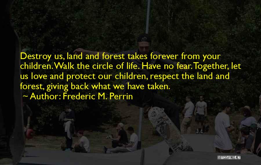 Frederic M. Perrin Quotes: Destroy Us, Land And Forest Takes Forever From Your Children. Walk The Circle Of Life. Have No Fear. Together, Let