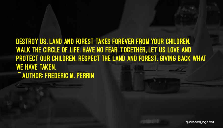 Frederic M. Perrin Quotes: Destroy Us, Land And Forest Takes Forever From Your Children. Walk The Circle Of Life. Have No Fear. Together, Let