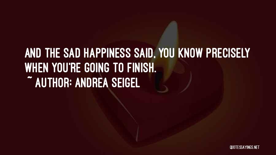 Andrea Seigel Quotes: And The Sad Happiness Said, You Know Precisely When You're Going To Finish.