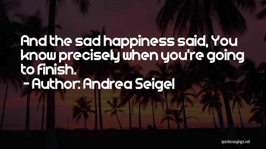 Andrea Seigel Quotes: And The Sad Happiness Said, You Know Precisely When You're Going To Finish.
