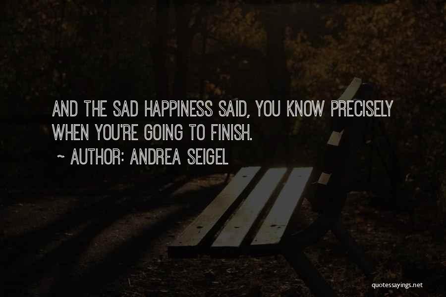 Andrea Seigel Quotes: And The Sad Happiness Said, You Know Precisely When You're Going To Finish.