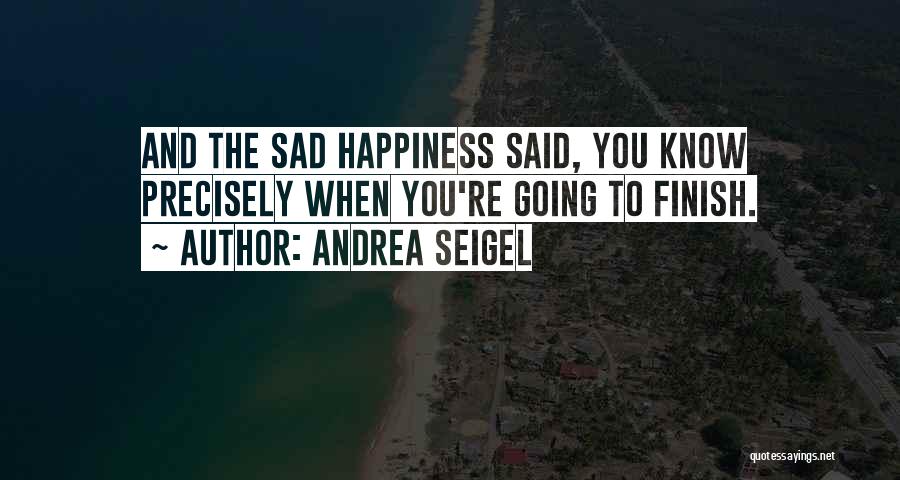Andrea Seigel Quotes: And The Sad Happiness Said, You Know Precisely When You're Going To Finish.