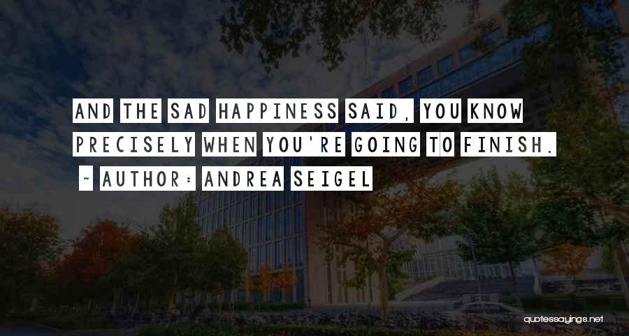 Andrea Seigel Quotes: And The Sad Happiness Said, You Know Precisely When You're Going To Finish.