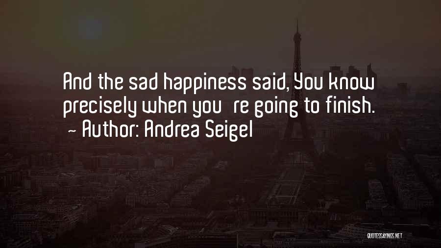 Andrea Seigel Quotes: And The Sad Happiness Said, You Know Precisely When You're Going To Finish.