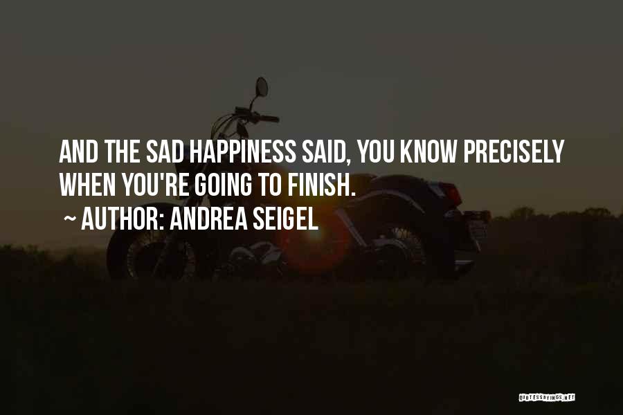 Andrea Seigel Quotes: And The Sad Happiness Said, You Know Precisely When You're Going To Finish.