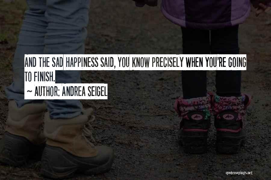 Andrea Seigel Quotes: And The Sad Happiness Said, You Know Precisely When You're Going To Finish.