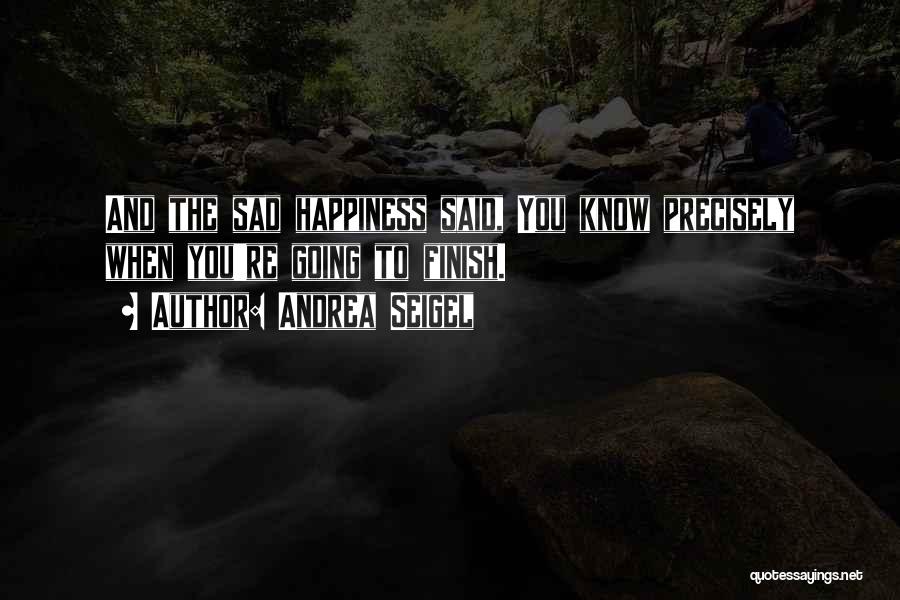 Andrea Seigel Quotes: And The Sad Happiness Said, You Know Precisely When You're Going To Finish.
