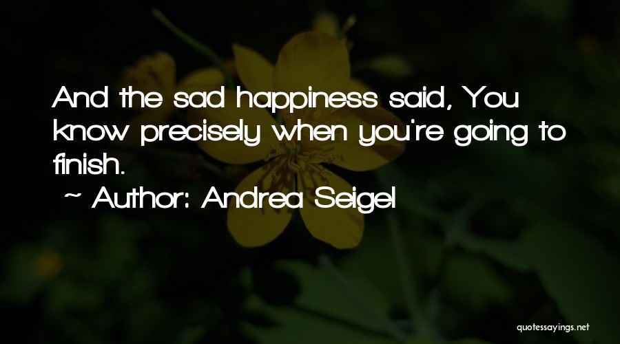 Andrea Seigel Quotes: And The Sad Happiness Said, You Know Precisely When You're Going To Finish.