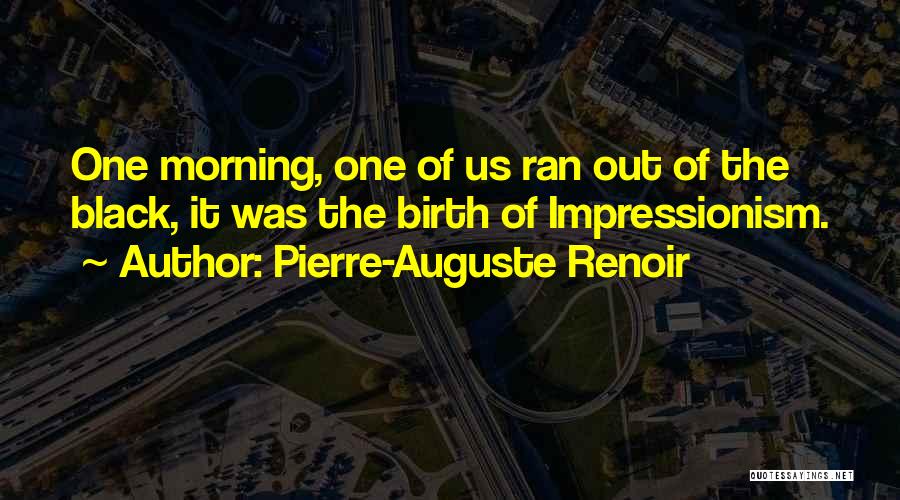 Pierre-Auguste Renoir Quotes: One Morning, One Of Us Ran Out Of The Black, It Was The Birth Of Impressionism.