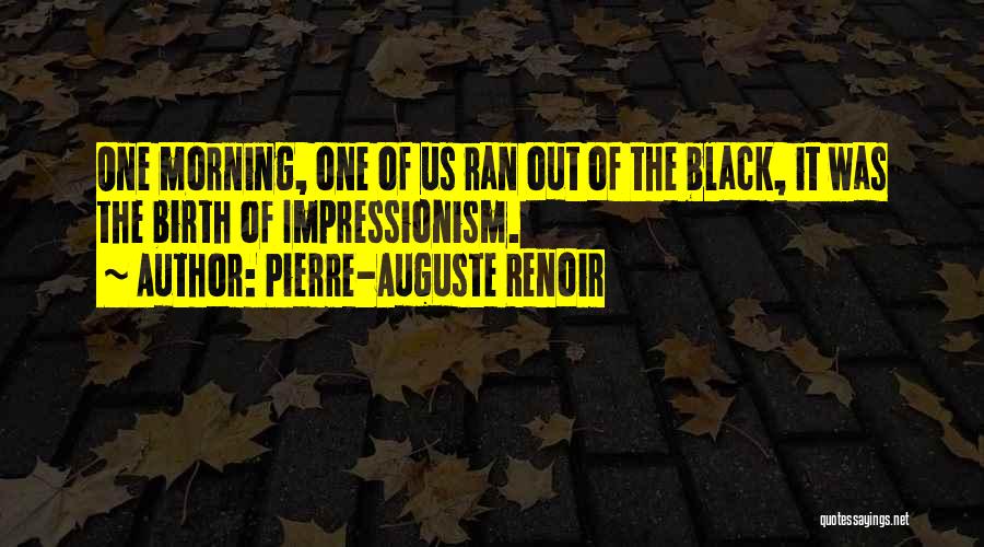 Pierre-Auguste Renoir Quotes: One Morning, One Of Us Ran Out Of The Black, It Was The Birth Of Impressionism.