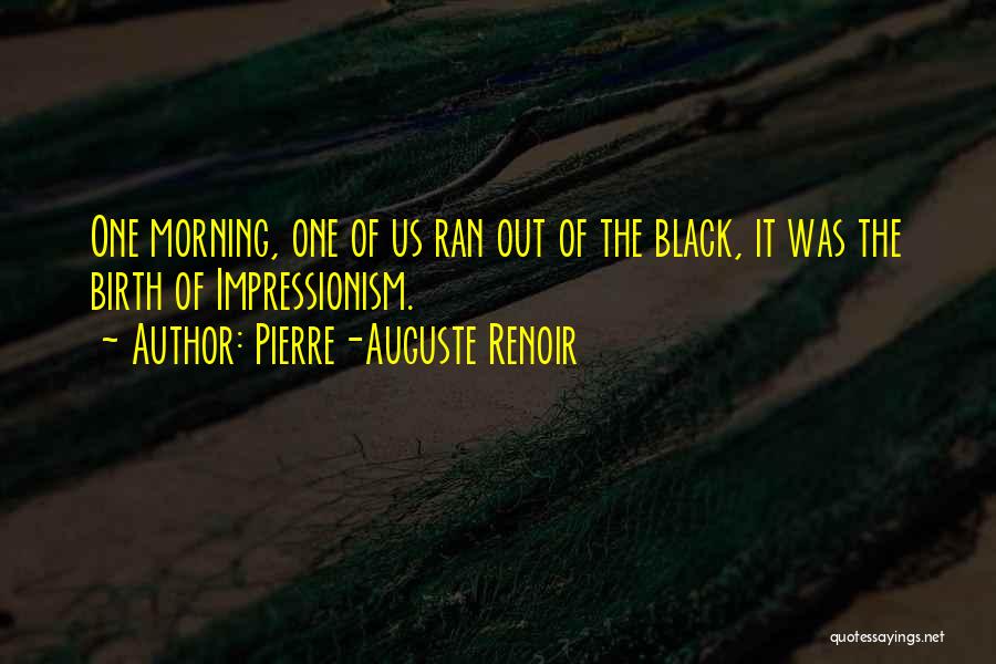 Pierre-Auguste Renoir Quotes: One Morning, One Of Us Ran Out Of The Black, It Was The Birth Of Impressionism.