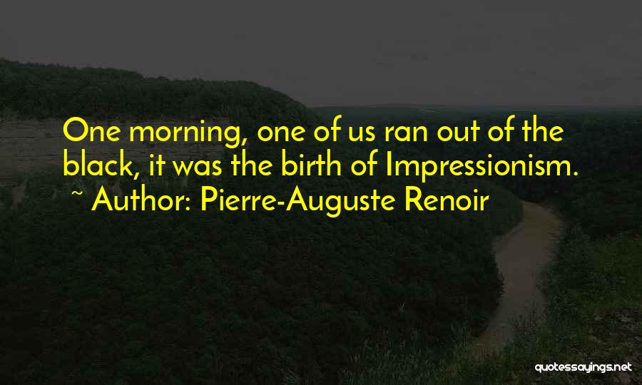 Pierre-Auguste Renoir Quotes: One Morning, One Of Us Ran Out Of The Black, It Was The Birth Of Impressionism.