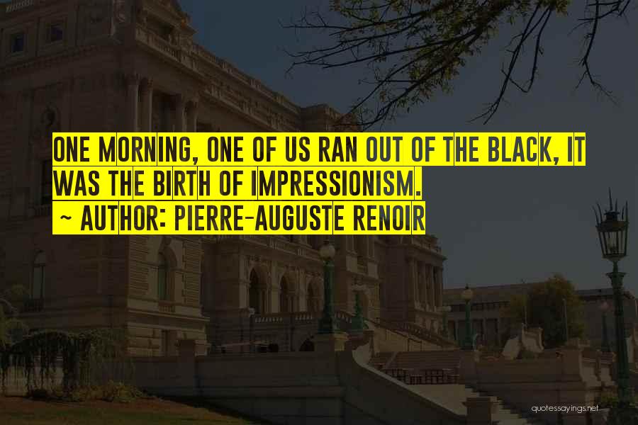 Pierre-Auguste Renoir Quotes: One Morning, One Of Us Ran Out Of The Black, It Was The Birth Of Impressionism.