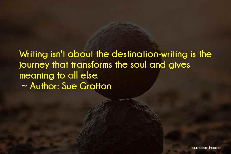 Sue Grafton Quotes: Writing Isn't About The Destination-writing Is The Journey That Transforms The Soul And Gives Meaning To All Else.