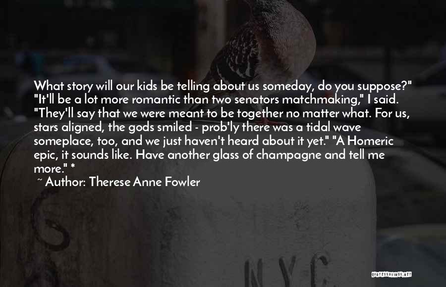 Therese Anne Fowler Quotes: What Story Will Our Kids Be Telling About Us Someday, Do You Suppose? It'll Be A Lot More Romantic Than